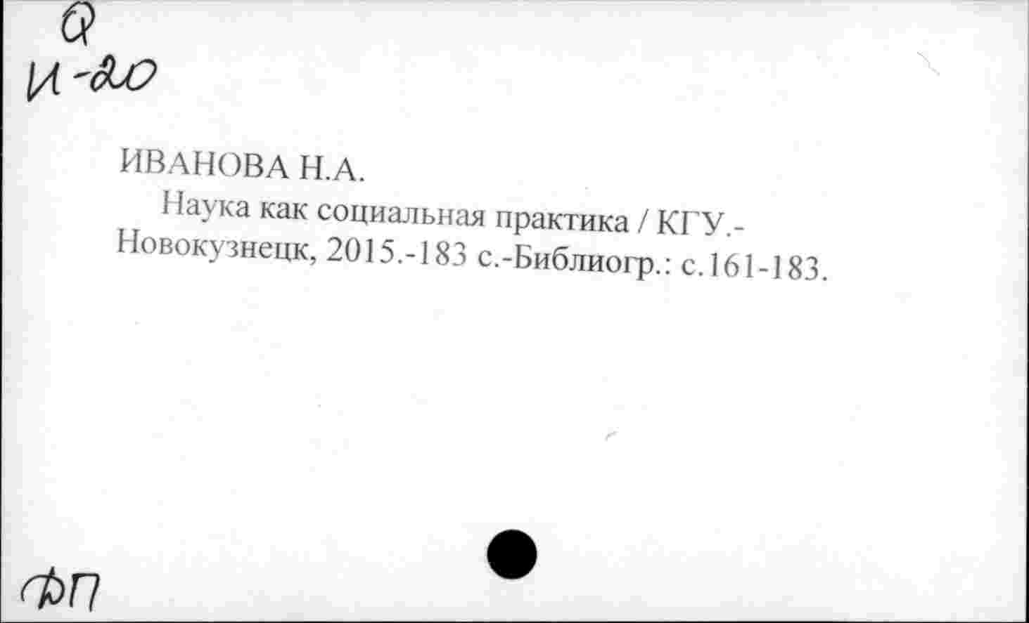 ﻿ИВАНОВА Н.А.
Наука как социальная практика / КГУ,-Новокузнецк, 2015.-183 с.-Библиогр.: с.161-183.